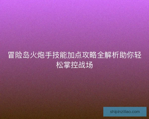冒险岛火炮手技能加点攻略全解析助你轻松掌控战场