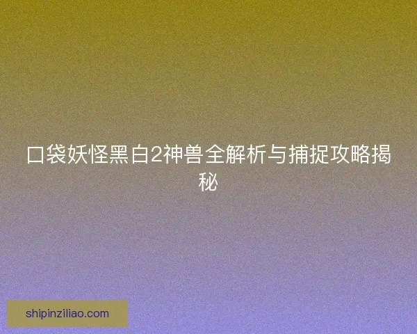 口袋妖怪黑白2神兽全解析与捕捉攻略揭秘