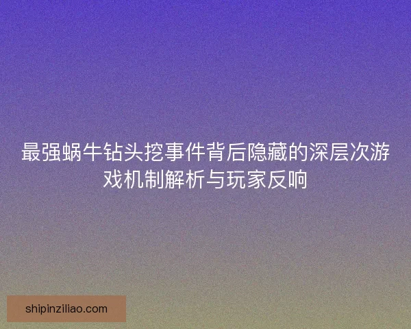 最强蜗牛钻头挖事件背后隐藏的深层次游戏机制解析与玩家反响