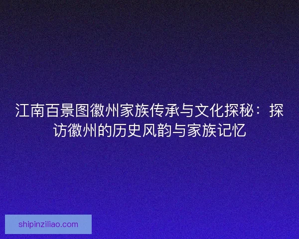 江南百景图徽州家族传承与文化探秘：探访徽州的历史风韵与家族记忆
