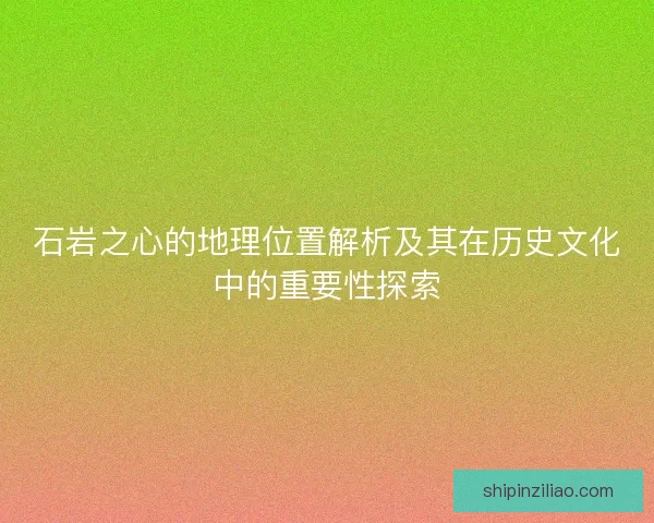 石岩之心的地理位置解析及其在历史文化中的重要性探索