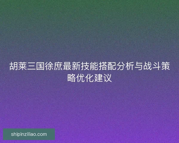 胡莱三国徐庶最新技能搭配分析与战斗策略优化建议