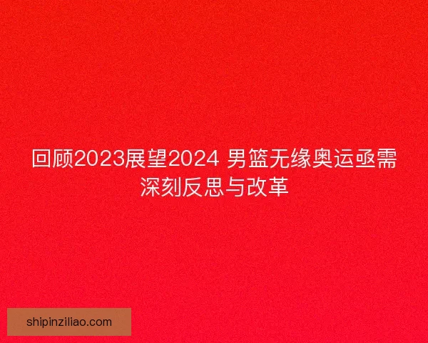 回顾2023展望2024 男篮无缘奥运亟需深刻反思与改革