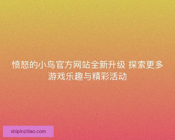 愤怒的小鸟官方网站全新升级 探索更多游戏乐趣与精彩活动