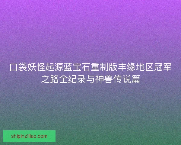 口袋妖怪起源蓝宝石重制版丰缘地区冠军之路全纪录与神兽传说篇