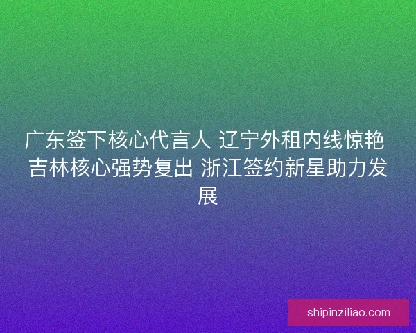 广东签下核心代言人 辽宁外租内线惊艳 吉林核心强势复出 浙江签约新星助力发展