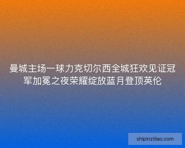 曼城主场一球力克切尔西全城狂欢见证冠军加冕之夜荣耀绽放蓝月登顶英伦