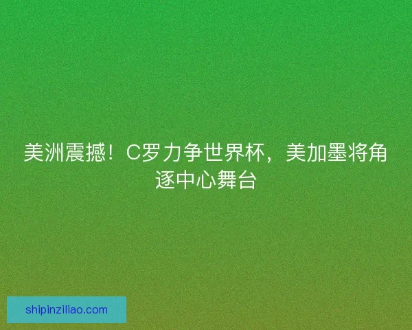 美洲震撼！C罗力争世界杯，美加墨将角逐中心舞台