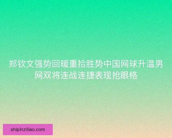 郑钦文强势回暖重拾胜势中国网球升温男网双将连战连捷表现抢眼格