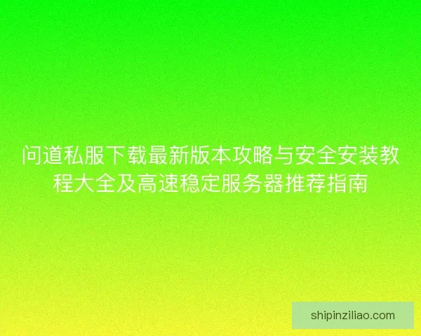 问道私服下载最新版本攻略与安全安装教程大全及高速稳定服务器推荐指南
