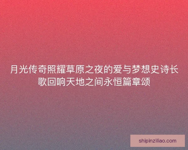 月光传奇照耀草原之夜的爱与梦想史诗长歌回响天地之间永恒篇章颂