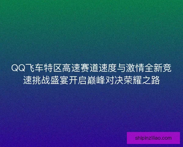 QQ飞车特区高速赛道速度与激情全新竞速挑战盛宴开启巅峰对决荣耀之路