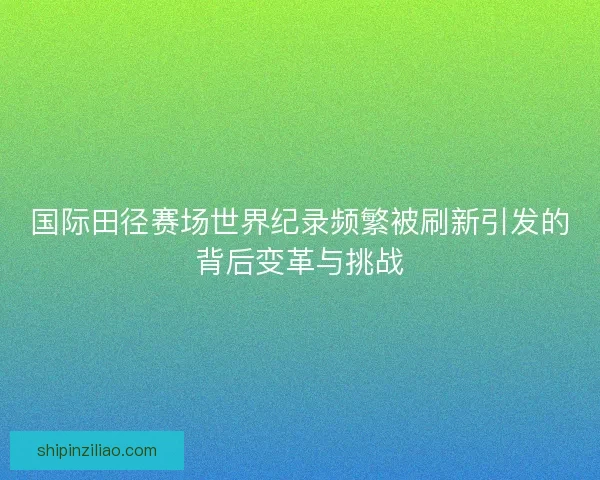 国际田径赛场世界纪录频繁被刷新引发的背后变革与挑战