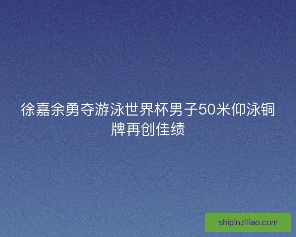 徐嘉余勇夺游泳世界杯男子50米仰泳铜牌再创佳绩