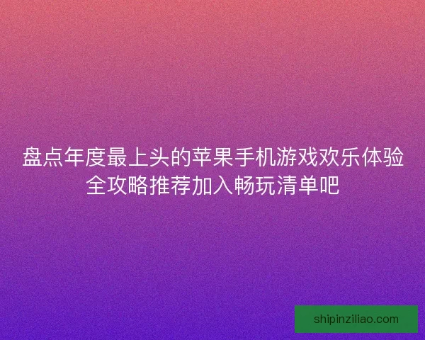 盘点年度最上头的苹果手机游戏欢乐体验全攻略推荐加入畅玩清单吧